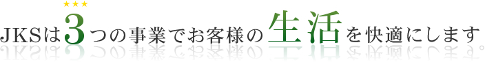 JKSは3つの事業でお客様の生活を快適にします。