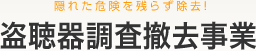 隠れた危険を残らず除去！　盗聴器調査撤去事業